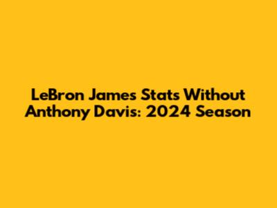 LeBron James Stats Without Anthony Davis: 2024 Season