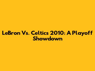 LeBron Vs. Celtics 2010: A Playoff Showdown