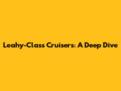 Leahy-Class Cruisers: A Deep Dive