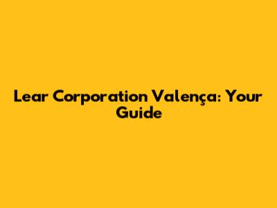 Lear Corporation Valença: Your Guide