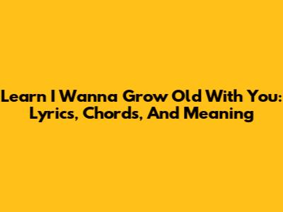 Learn 'I Wanna Grow Old With You': Lyrics, Chords, And Meaning