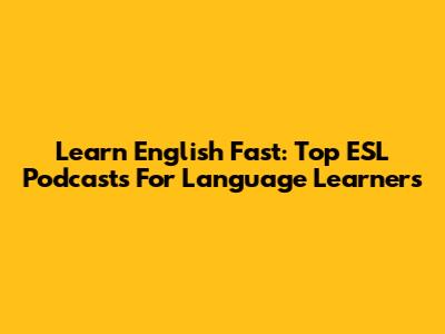 Learn English Fast: Top ESL Podcasts For Language Learners