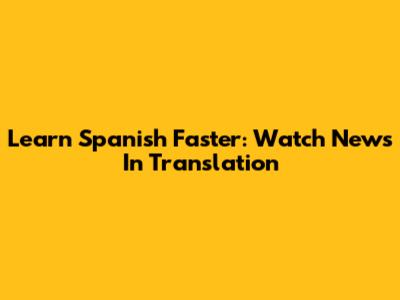 Learn Spanish Faster: Watch News In Translation