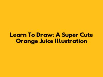 Learn To Draw: A Super Cute Orange Juice Illustration