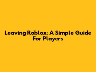 Leaving Roblox: A Simple Guide For Players
