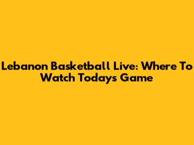 Lebanon Basketball Live: Where To Watch Today's Game