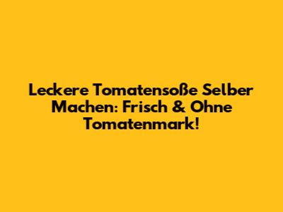 Leckere Tomatensoße Selber Machen: Frisch & Ohne Tomatenmark!