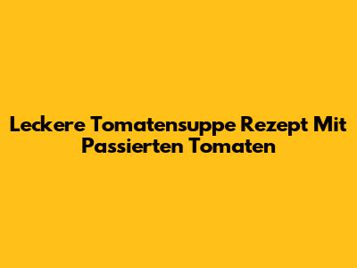 Leckere Tomatensuppe Rezept Mit Passierten Tomaten
