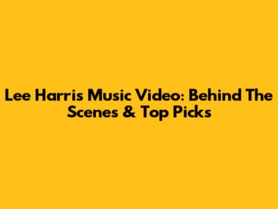 Lee Harris Music Video: Behind The Scenes & Top Picks