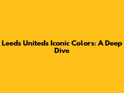 Leeds United's Iconic Colors: A Deep Dive