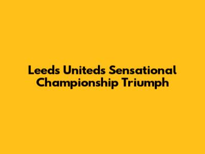 Leeds United's Sensational Championship Triumph