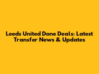 Leeds United Done Deals: Latest Transfer News & Updates