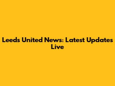 Leeds United News: Latest Updates Live