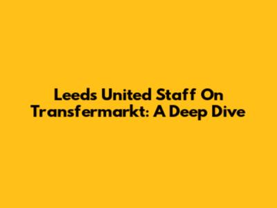 Leeds United Staff On Transfermarkt: A Deep Dive