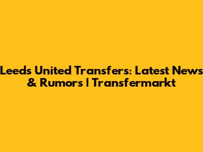 Leeds United Transfers: Latest News & Rumors | Transfermarkt
