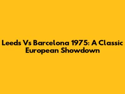 Leeds Vs Barcelona 1975: A Classic European Showdown