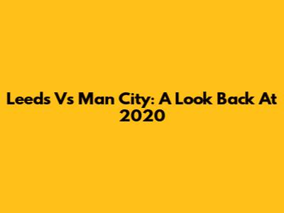 Leeds Vs Man City: A Look Back At 2020