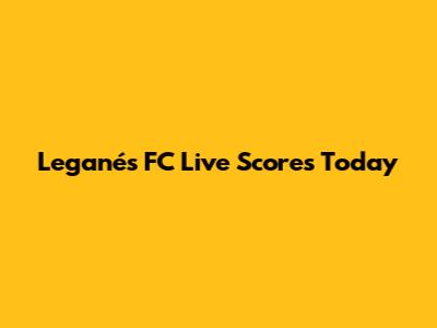 Leganés FC Live Scores Today