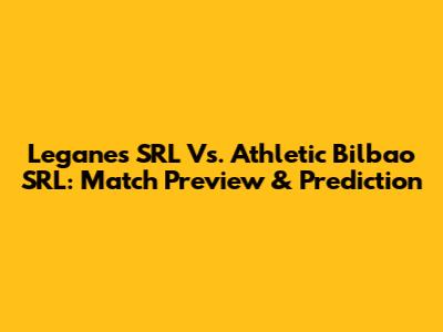 Leganes SRL Vs. Athletic Bilbao SRL: Match Preview & Prediction