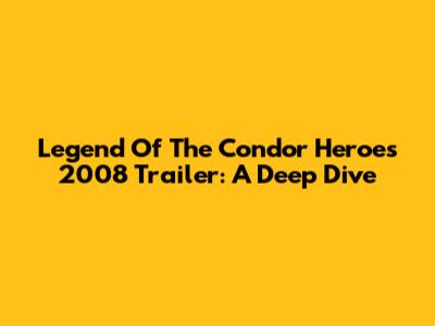 Legend Of The Condor Heroes 2008 Trailer: A Deep Dive