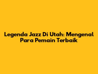 Legenda Jazz Di Utah: Mengenal Para Pemain Terbaik