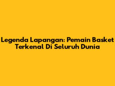 Legenda Lapangan: Pemain Basket Terkenal Di Seluruh Dunia