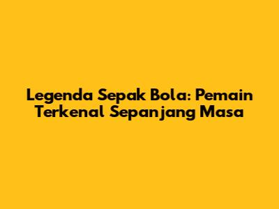 Legenda Sepak Bola: Pemain Terkenal Sepanjang Masa