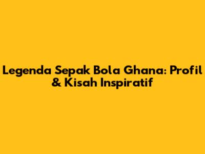 Legenda Sepak Bola Ghana: Profil & Kisah Inspiratif