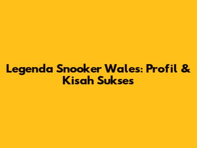 Legenda Snooker Wales: Profil & Kisah Sukses