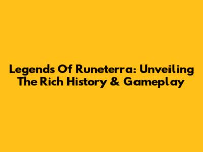 Legends Of Runeterra: Unveiling The Rich History & Gameplay