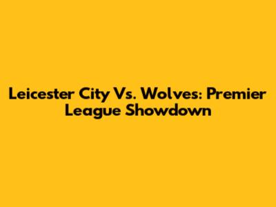 Leicester City Vs. Wolves: Premier League Showdown