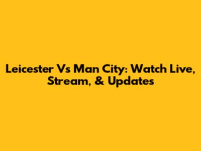 Leicester Vs Man City: Watch Live, Stream, & Updates