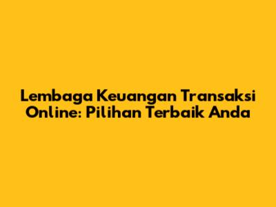Lembaga Keuangan Transaksi Online: Pilihan Terbaik Anda