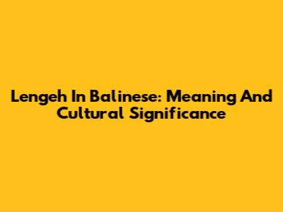 Lengeh In Balinese: Meaning And Cultural Significance