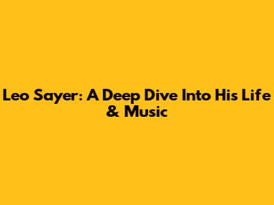 Leo Sayer: A Deep Dive Into His Life & Music