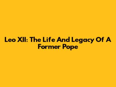 Leo XII: The Life And Legacy Of A Former Pope