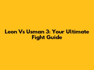 Leon Vs Usman 3: Your Ultimate Fight Guide