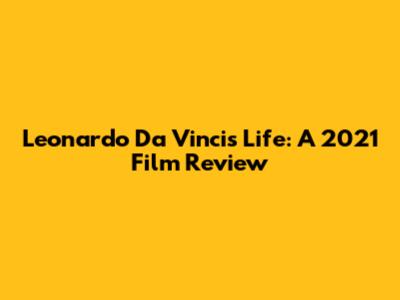 Leonardo Da Vinci's Life: A 2021 Film Review