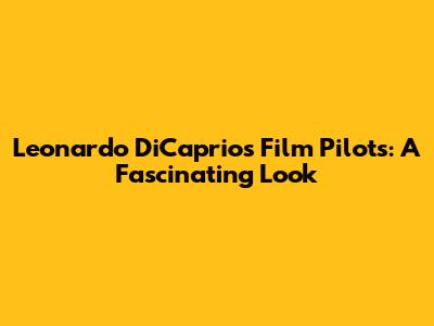 Leonardo DiCaprio's Film Pilots: A Fascinating Look