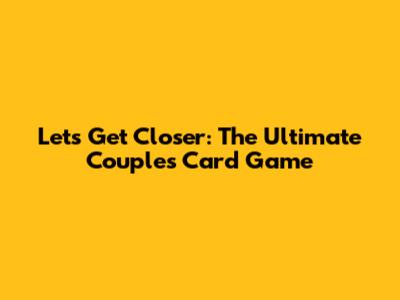 Let's Get Closer: The Ultimate Couples Card Game
