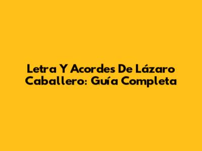 Letra Y Acordes De Lázaro Caballero: Guía Completa