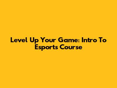 Level Up Your Game: Intro To Esports Course