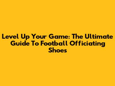 Level Up Your Game: The Ultimate Guide To Football Officiating Shoes