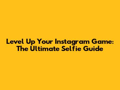 Level Up Your Instagram Game: The Ultimate Selfie Guide