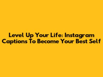 Level Up Your Life: Instagram Captions To Become Your Best Self