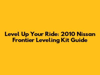 Level Up Your Ride: 2010 Nissan Frontier Leveling Kit Guide