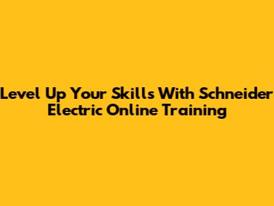 Level Up Your Skills With Schneider Electric Online Training