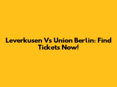 Leverkusen Vs Union Berlin: Find Tickets Now!