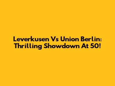 Leverkusen Vs Union Berlin: Thrilling Showdown At 50!