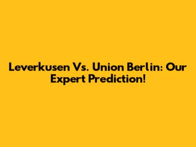 Leverkusen Vs. Union Berlin: Our Expert Prediction!